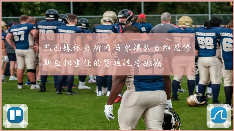 巴西媒体分析内马尔退队后维尼修斯应担重任的紧迫性与挑战