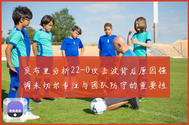 莫布里分析22-0攻击波背后原因强调米切尔专注与团队防守的重要性