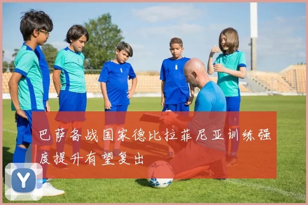 巴萨备战国家德比拉菲尼亚训练强度提升有望复出