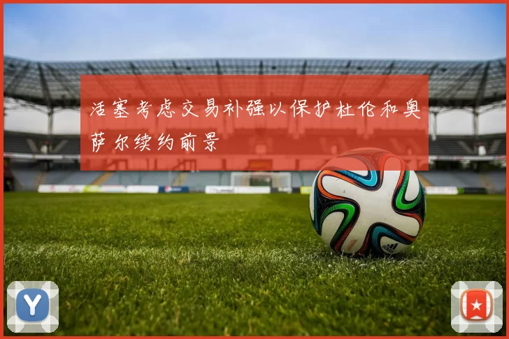 活塞考虑交易补强以保护杜伦和奥萨尔续约前景