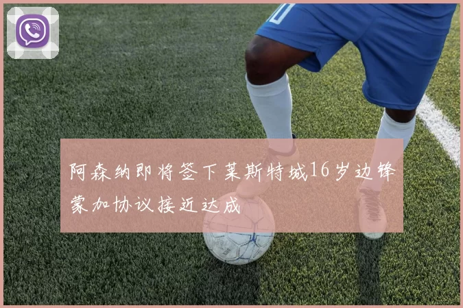 阿森纳即将签下莱斯特城16岁边锋蒙加协议接近达成