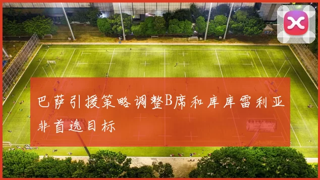 巴萨引援策略调整B席和库库雷利亚非首选目标
