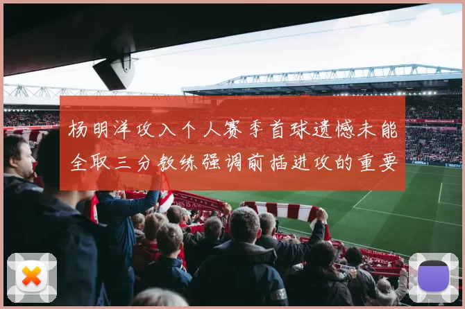 杨明洋攻入个人赛季首球遗憾未能全取三分教练强调前插进攻的重要性