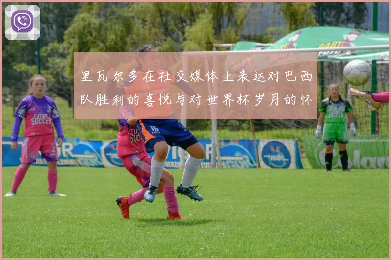 里瓦尔多在社交媒体上表达对巴西队胜利的喜悦与对世界杯岁月的怀念