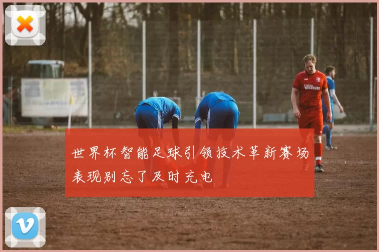 世界杯智能足球引领技术革新赛场表现别忘了及时充电