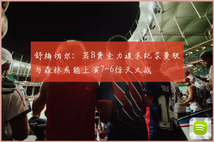 舒梅切尔：若B费全力追求纪录曼联与森林或能上演7-6惊天大战