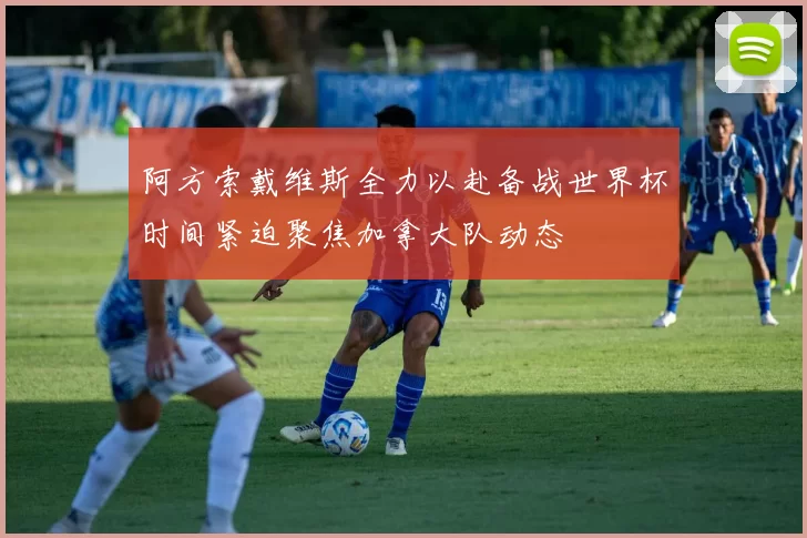 阿方索戴维斯全力以赴备战世界杯时间紧迫聚焦加拿大队动态