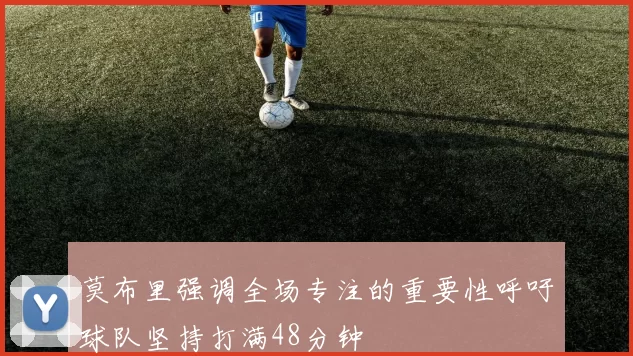 莫布里强调全场专注的重要性呼吁球队坚持打满48分钟
