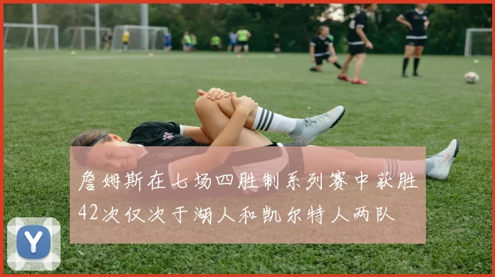 詹姆斯在七场四胜制系列赛中获胜42次仅次于湖人和凯尔特人两队