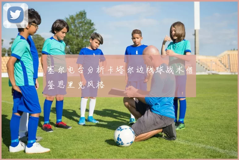 塞尔电台分析卡塔尔边线球战术借鉴恩里克风格