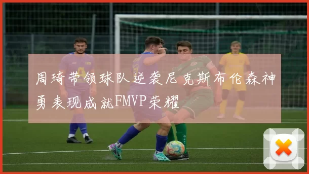 周琦带领球队逆袭尼克斯布伦森神勇表现成就FMVP荣耀