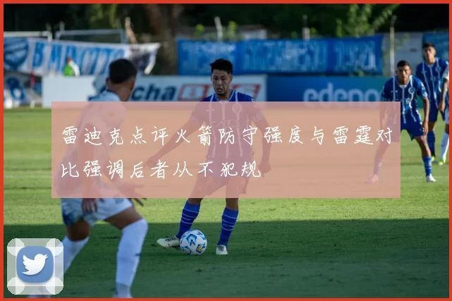 雷迪克点评火箭防守强度与雷霆对比强调后者从不犯规